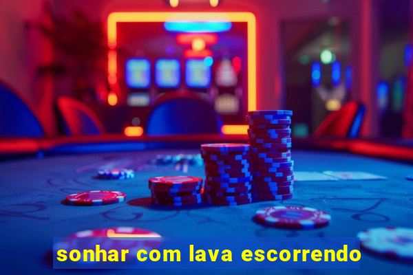 sonhar com lava escorrendo